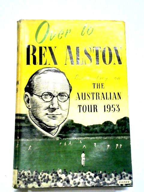 Over To Rex Alston: A Commentary On The Australian Tour, 1953 By Rex Alston