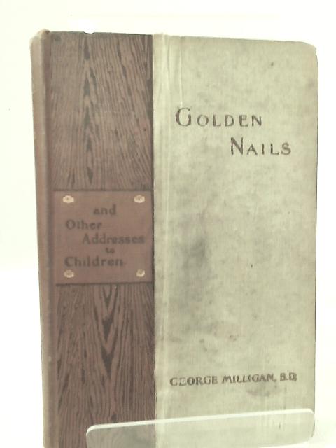Golden Nails and Other Addresses to Children By The Rev. George Milligan