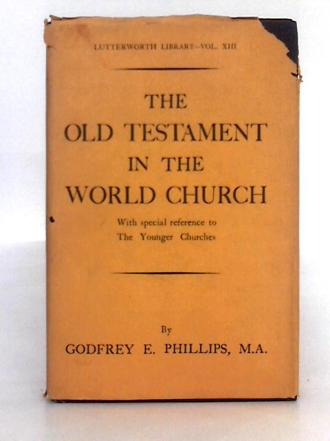 The Old Testament in the World Church, with Special Reference to the Younger Churches By Godfrey E. Phillips