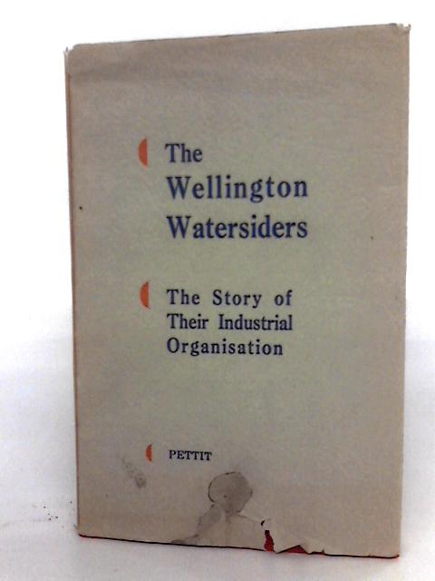 The Wellington Watersiders. The Story Of Their Industrial Organisation. By P.N. Pettit