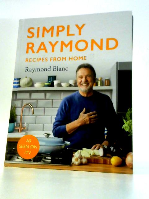 Simply Raymond: Recipes From Home - the Sunday Times Bestseller, Includes Recipes From the ITV Series By Raymond Blanc