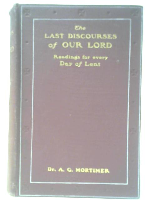 The Last Discourses Of Our Lord: Arranged As Readings For The Forty Days Of Lent By Alfred G Mortimer