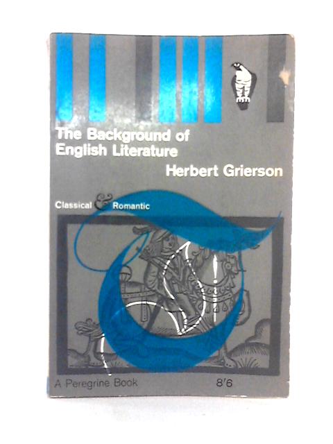 The Background of English Literature, Classical & Romantic, and Other Collected Essays & Addresses By Herbert Grierson