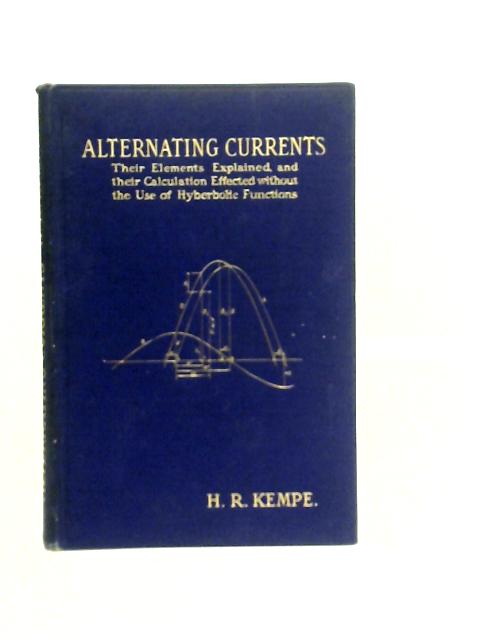 Alternating Currents; Their Elements Explained, and Their Calculation Effected Without the Use of Hyperbolic Functions By H.R.Kempe