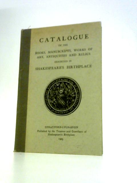 Catalogue of the Books, Manuscripts, Works of Art, Antiques and Relics at Present Exhibited in Shakespeare's Birthplace. By Frederick C.Wellstood (Ed.)