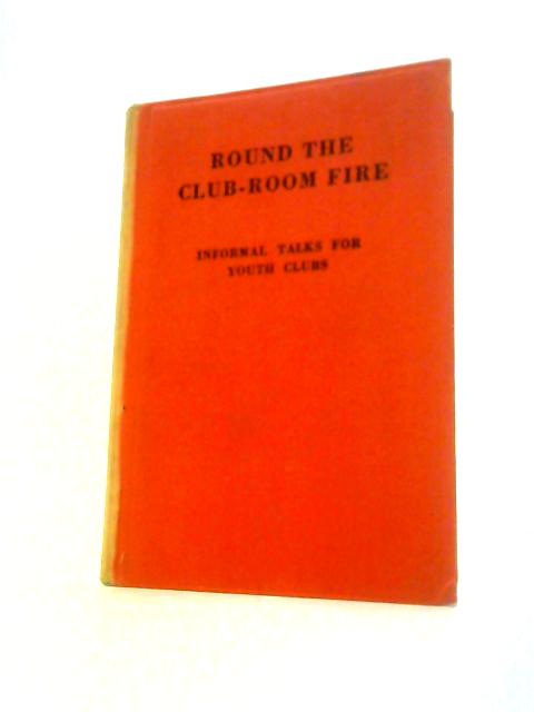 Round the Club-Room Fire: Informal Talks for Youth Clubs on Problems of Work, Leisure and Relationships By E H Hayes R G Martin (Eds.)