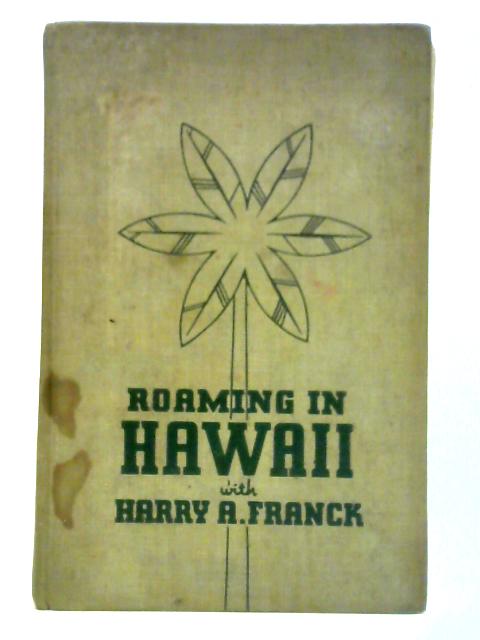 Roaming in Hawaii: A Narrative of Months of Wandering Among the Glamorous Islands That May Become Our 49th State By Harry A. Franck