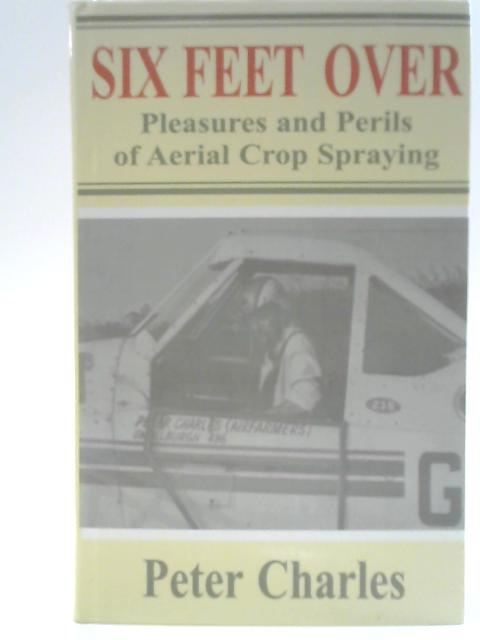 Six Feet Over: Pleasures and Perils of Aerial Crop Spraying By Peter Charles