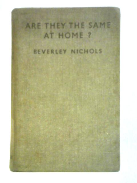 Are They The Same At Home? Being a Series Of Bouquets Diffidently Distributed By Beverley Nichols