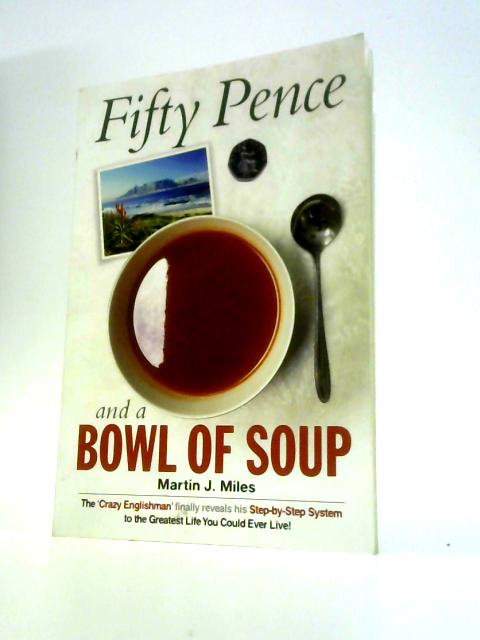 Fifty Pence and a Bowl of Soup: The ‘Crazy Englishman’ Finally Reveals His Step-by-Step System to the Greatest Life You Could Ever Live By Martin J. Miles
