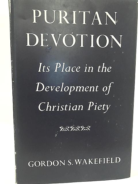 Puritan Devotion, Its Place in the Development of Christian Piety By Gordon Stevens Wakefield