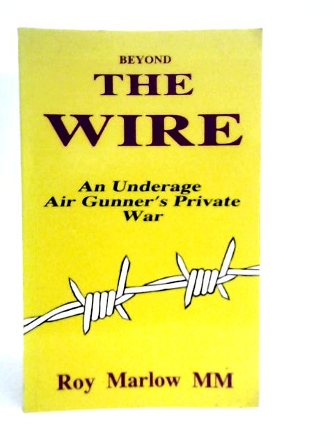 Beyond The Wire : An Underage Air Gunner's Private War By Roy Marlow