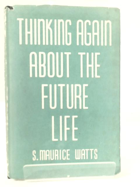 Thinking Again About the Future Life. By S. Maurice Watts