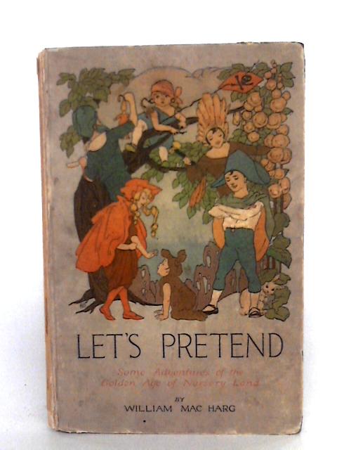 Let's Pretend: Some Adventures Of The Golden Age Of Nursery Land By William Mac Harg
