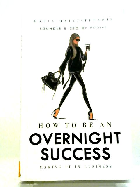 How to Be an Overnight Success: Making It in Business von Maria Hatzistefanis
