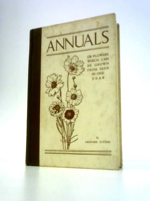 Annuals, or Flowers Which Can Be Grown From Seed in One Year: a Lecture, With Additions, Delivered Before the Royal Horticultural Society of England, February 10, 1931 By Leonard Goodheart Sutton