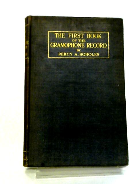 The First Book Of The Gramophone Record ~ Giving Advice Upon The Selection Of Fifty Good Records From Byrd To Beethoven, A Listener's Description Of Their Music, And A Glossary Of Technical Terms. von Percy Alfred Scholes