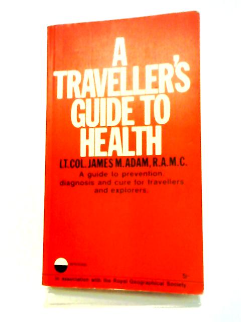 A Traveller's Guide To Health; A Guide To Prevention, Diagnosis And Cure For Travellers And Explorers By Lt Col James M Adam