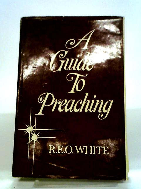 A Guide To Preaching, A Practical Primer Of Homiletics By R E O White