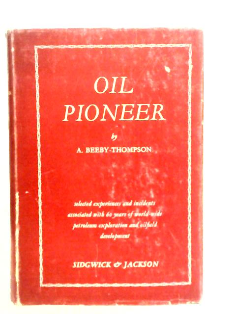 Oil Pioneer: Selected Experiences and Incidents Associated With Sixty Years of World-wide Petroleum Exploration and Oilfield Development By A.Beeby-Thompson