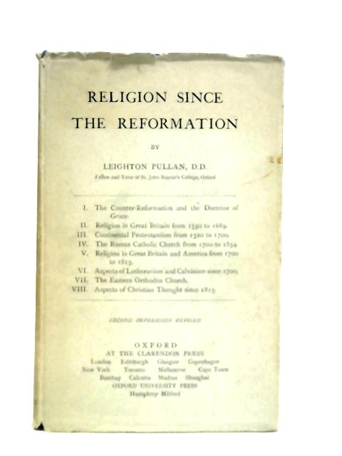 Religion Since the Reformation: Eight Lectures, Preached Before the University of Oxford in the Year 1922, on the Foundation of the Rev. John Bampton, M.A., Canon of Salisbury By Leighton Pullan