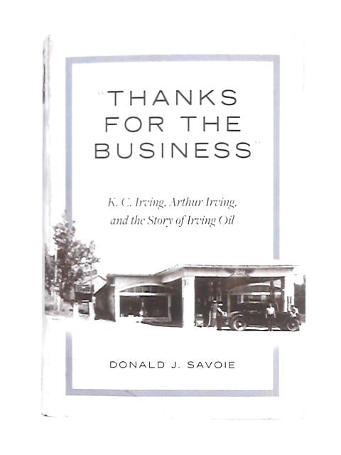 Thanks for the Business: K.C. Irving, Arthur Irving, and the Story of Irving Oil By Donald J. Savoie