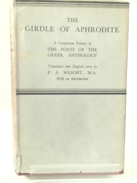 The Girdle Of Aphrodite, A Companion Volume To The Poets Of The Greek Anthology By F.A. Wright