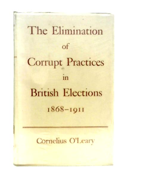 The Elimination of Corrupt Practices in British Elections 1868-1911 By C.O'Leary