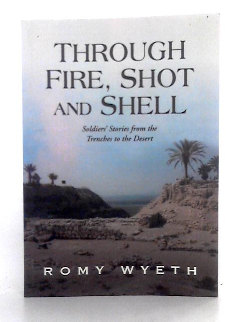 Through Fire, Shot and Shell: Soldiers' Stories from the Trenches to the Desert By Romy Wyeth