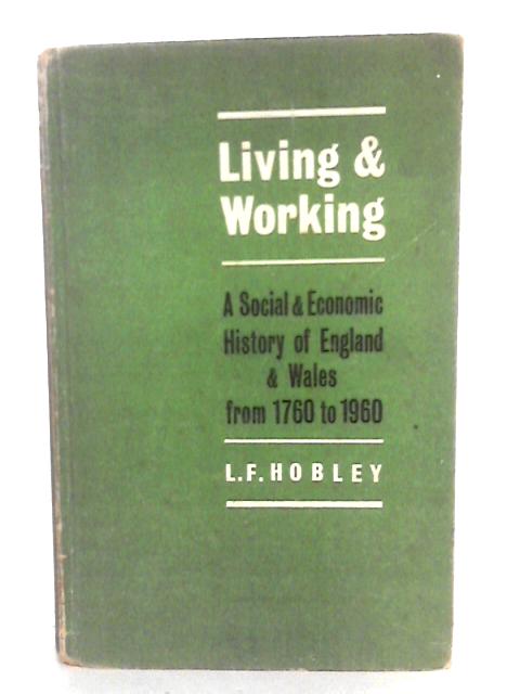 Living And Working: A Social & Economic History Of England & Wales From 1760 to 1960 By L.F. Hobley