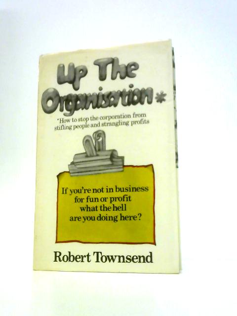 Up the Organisation How to Stop the Corporation From Stifling People and Strangling Profits By Robert Townsend