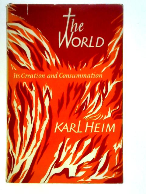 The World: Its Creation and Consummation, the End of the Present Age and the Future of the World in the Light of the Resurrection By Karl Heim