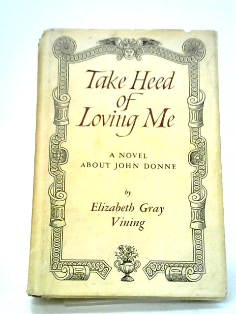 Take Heed of Loving Me. A Novel About John Donne By Elizabeth Gray Vining