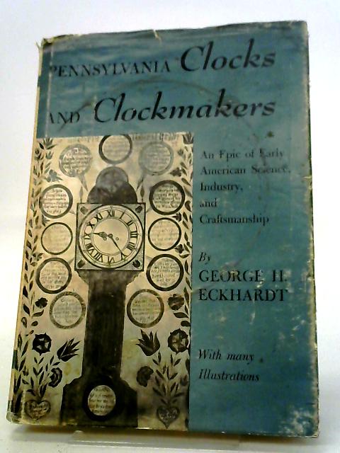 Pennsylvania Clocks And Clockmakers: An Epic Of Early American Science, Industry, And Craftsmanship By George H. Eckhardt