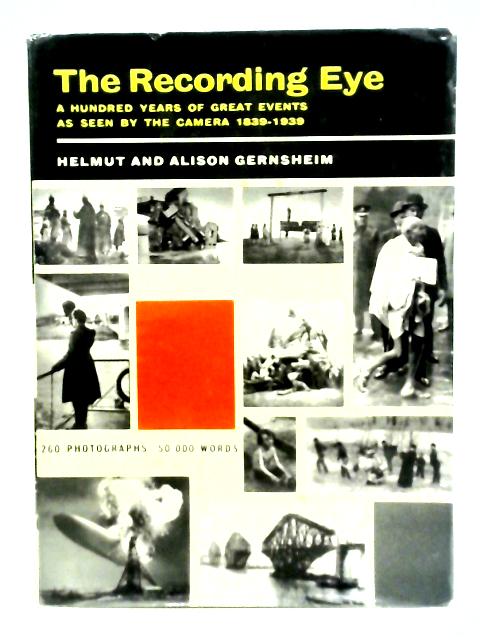 Recording Eye: A Hundred Years of Great Events as Seen by the Camera 1839-1939 By Helmut & Alison Gernsheim