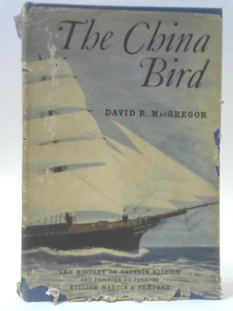 The China Bird: The History Of Captain Killick And The Firm He Founded Killick Martin And Company By David R. MacGregor