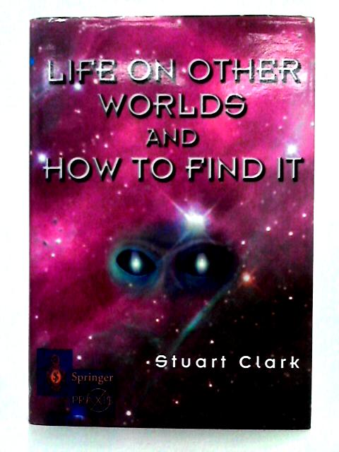 Life on Other Worlds and How to Find It By Stuart Clark