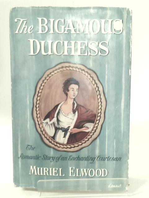 The Bigamous Duchess: A Romantic Biography of Elizabeth Chudleigh, Duchess of Kingston By Muriel Elwood