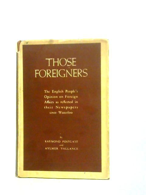 Those Foreigners; the English People's Opinion on Foreign Affairs as Reflected in Their Newspapers Since Waterloo By Raymond Postgate & Aylmer Vallance