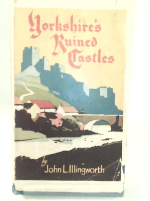 Yorkshire's Ruined Castles; An Account of Their History von John L. Illingworth