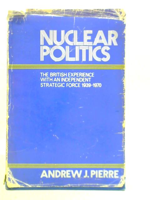 Nuclear Politics: British Experience with an Independent Strategic Force, 1939-70 By Andrew J. Pierre