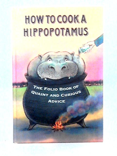 How to Cook a Hippopotamus; the Folio Book of Quaint and Curious Advice By Ian Pindar