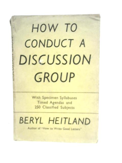 How To Conduct A Discussion Group; With Specimen Syllabuses Times Agendas And 250 Classified Subjects von Beryl Heitland