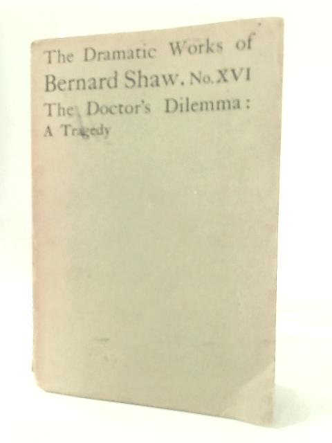 The Dramatic Works Of Bernard Shaw No. XVI The Doctors Dilemma: A Tragedy By Bernard Shaw