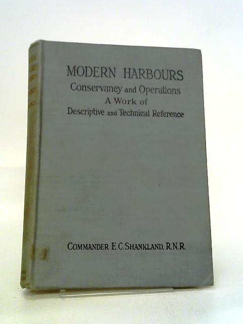 Modern Harbours: Conservancy And Operations: A Work Of Descriptive And Technical Reference By Commander E C Shankland