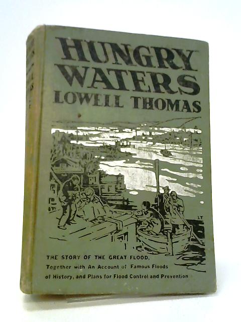 Hungry Waters: The Story Of The Great Flood, Together With An Account Of Famous Floods Of History And Plans For Flood Control And Prevention By Lowell Thomas