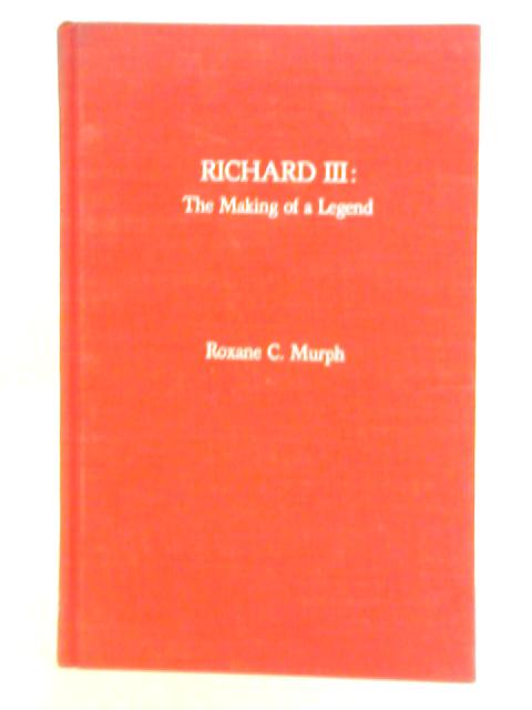 Richard III: The Making of a Legend By Roxane C. Murph