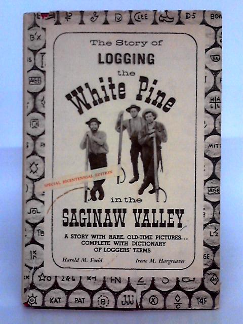 The Story of Logging the White Pine in the Saginaw Valley: a Story With Rare Old-time Pictures, Complete With Dictionary of Loggers' Terms By Irene M. Hargreaves, Harold M. Foehl