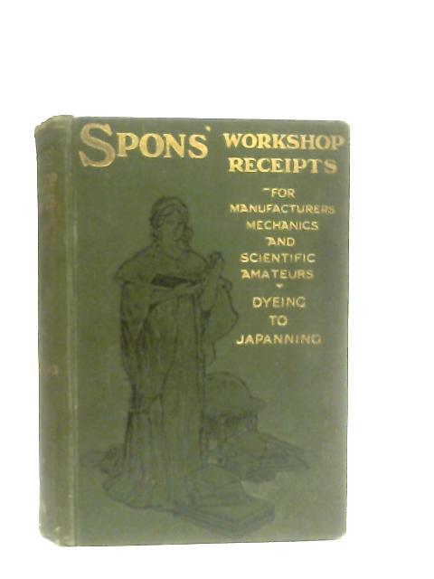 Spons' Workshop Receipts for Manufacturers Mechanics and Scientific Amateurs. Volume II Dyeing to Japanning. By Spons' Workshop Receipts