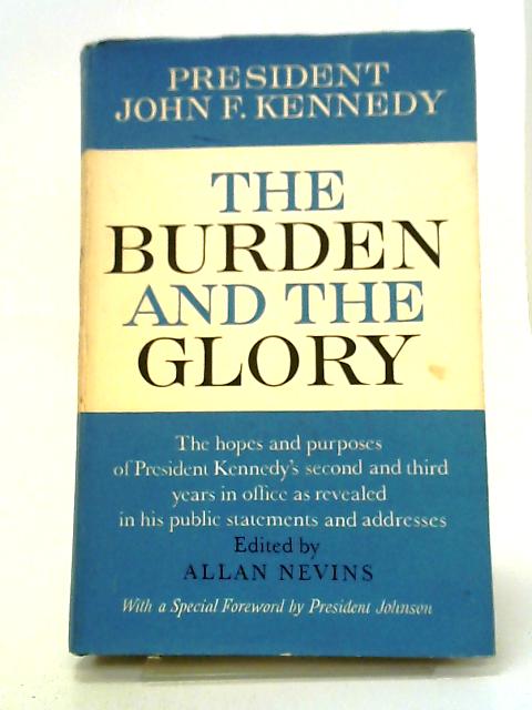 The Burden And The Glory By John F. Kennedy. The Hopes And Purposes Of President Kennedyfs Second And Third Years In Office As Revealed In His Public Statements And Addresses. Edited By Allan Nevins By Allan Nevins